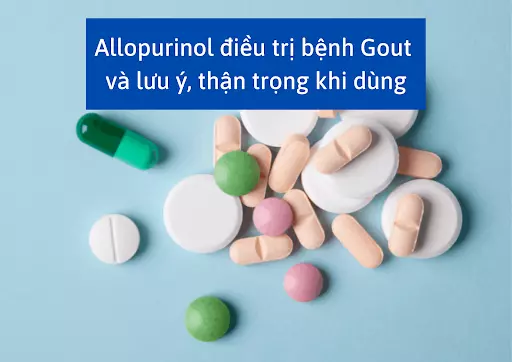 Allopurinol điều trị bệnh Gout và lưu ý, thận trọng khi dùng